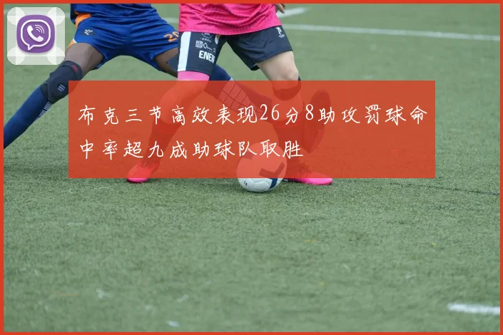 布克三节高效表现26分8助攻罚球命中率超九成助球队取胜