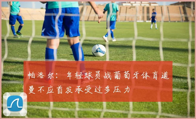 帕洛尔：年轻球员战葡萄牙体育道曼不应首发承受过多压力