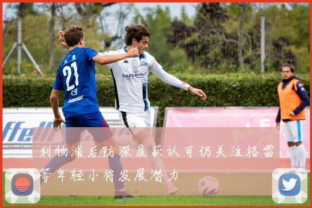 利物浦后防深度获认可仍关注格雷等年轻小将发展潜力