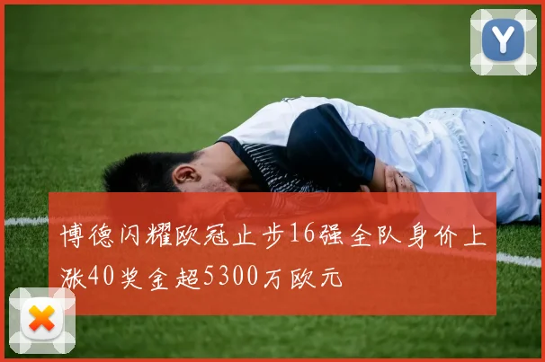 博德闪耀欧冠止步16强全队身价上涨40奖金超5300万欧元