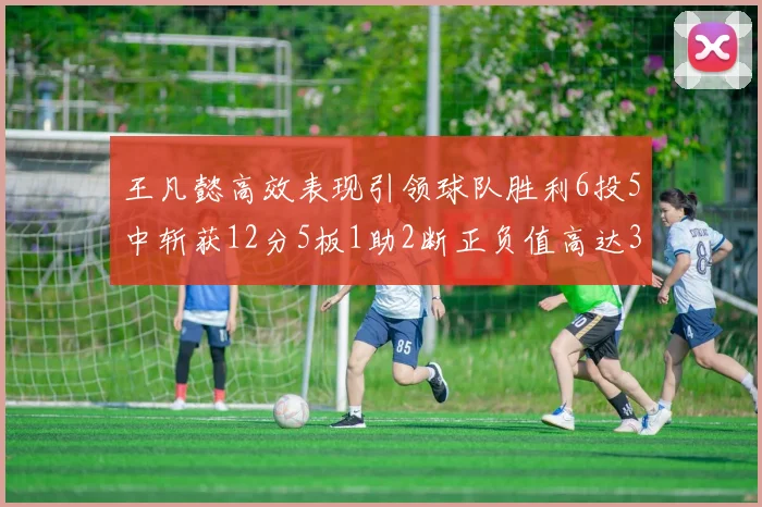王凡懿高效表现引领球队胜利6投5中斩获12分5板1助2断正负值高达32