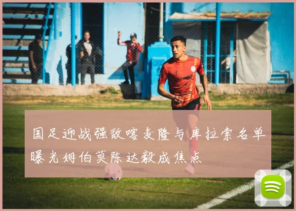 国足迎战强敌喀麦隆与库拉索名单曝光姆伯莫陈达毅成焦点