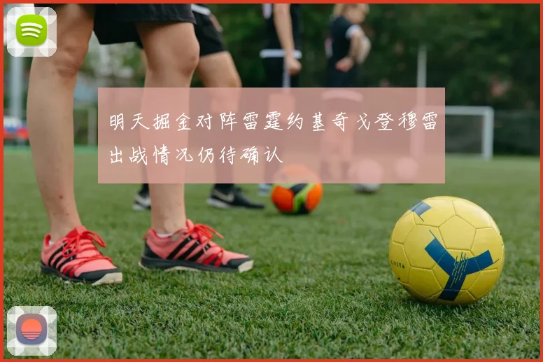 明天掘金对阵雷霆约基奇戈登穆雷出战情况仍待确认