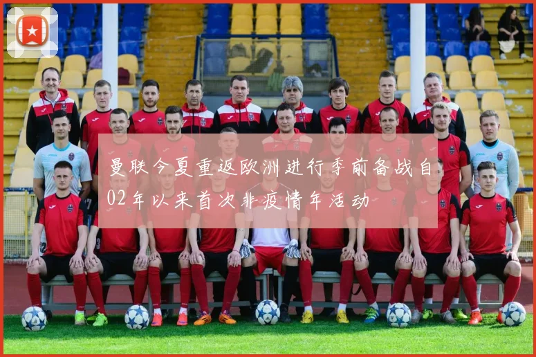 曼联今夏重返欧洲进行季前备战自02年以来首次非疫情年活动