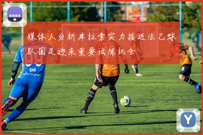 媒体人分析库拉索实力接近法乙球队国足迎来重要试炼机会
