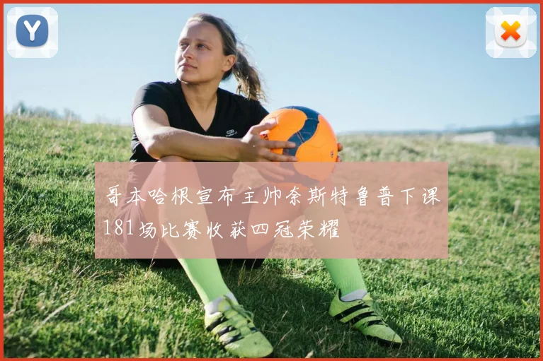 哥本哈根宣布主帅奈斯特鲁普下课181场比赛收获四冠荣耀