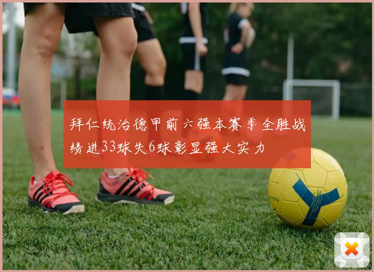 拜仁统治德甲前六强本赛季全胜战绩进33球失6球彰显强大实力