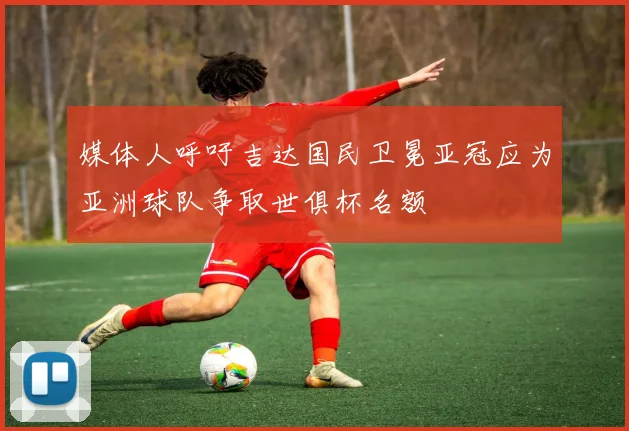 媒体人呼吁吉达国民卫冕亚冠应为亚洲球队争取世俱杯名额