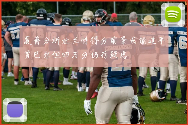夏普分析杜兰特得分前景或能追平贾巴尔但四万分仍存疑虑