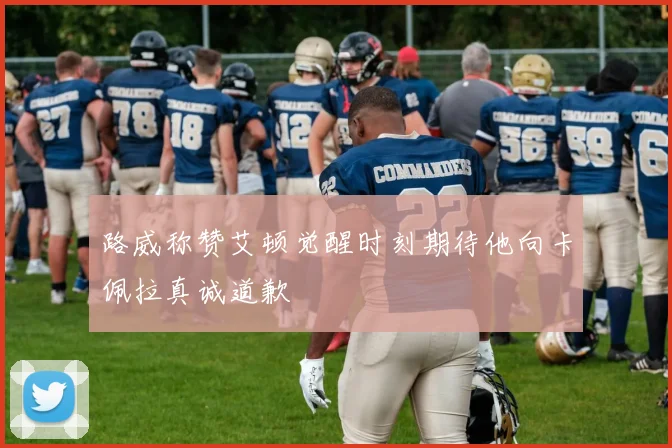 路威称赞艾顿觉醒时刻期待他向卡佩拉真诚道歉
